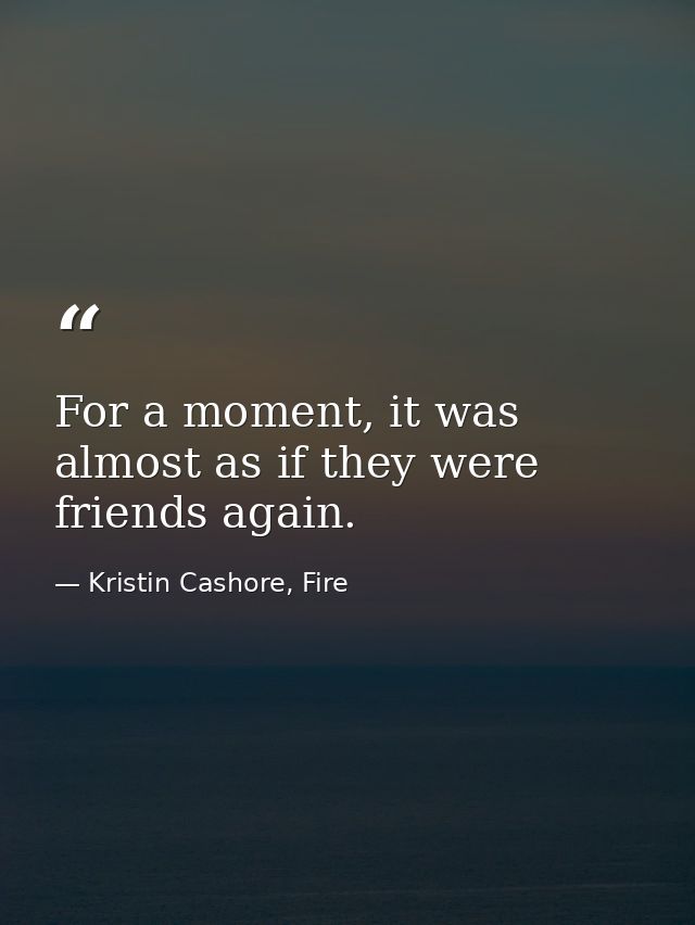 For a moment, it was almost as if they were friends again. — Kristin Cashore, Fire