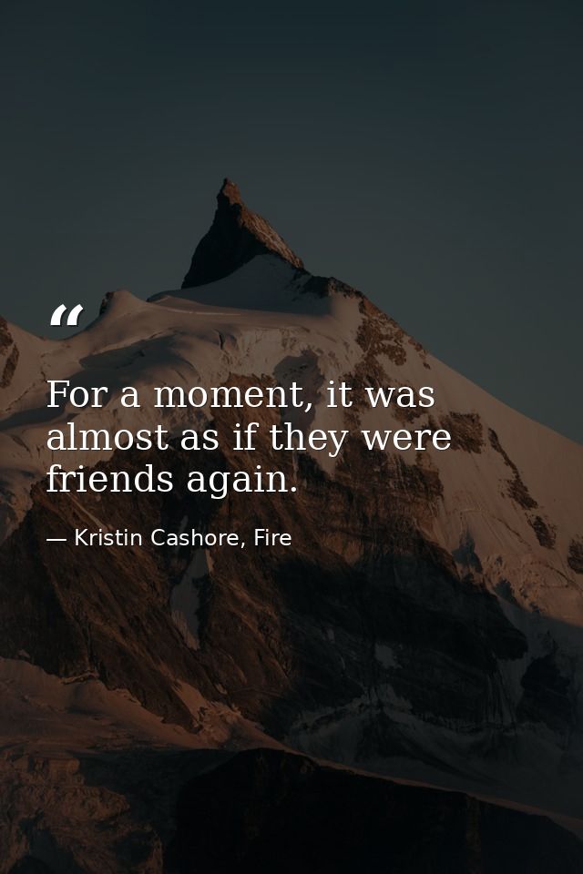 For a moment, it was almost as if they were friends again. — Kristin Cashore, Fire