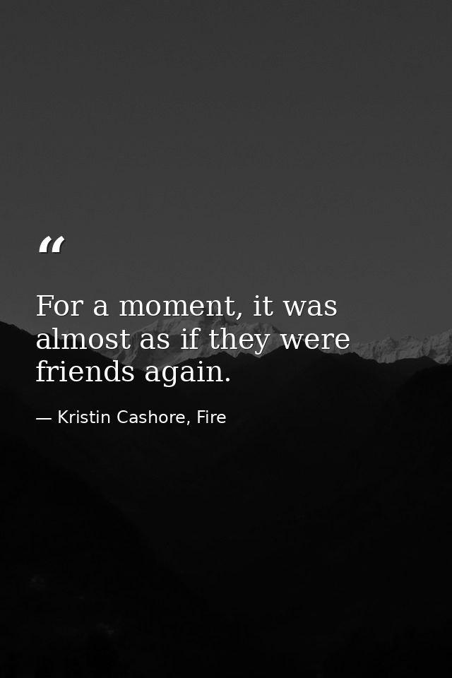For a moment, it was almost as if they were friends again. — Kristin Cashore, Fire