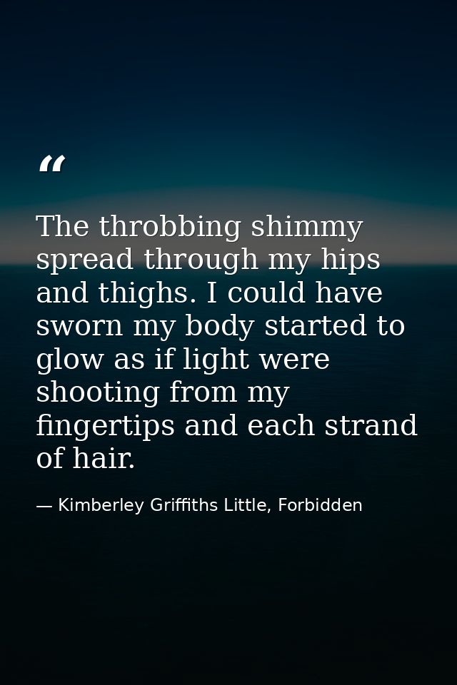 The throbbing shimmy spread through my hips and thighs. I could have sworn my body started to glow as if light were shoo — Kimberley Griffiths Little, Forbidden