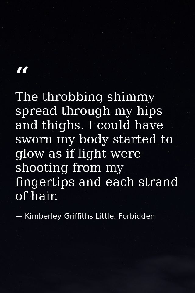 The throbbing shimmy spread through my hips and thighs. I could have sworn my body started to glow as if light were shoo — Kimberley Griffiths Little, Forbidden