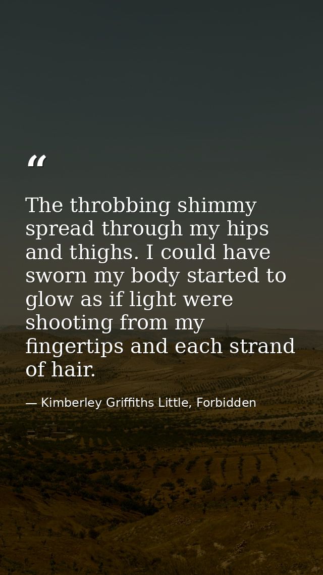 The throbbing shimmy spread through my hips and thighs. I could have sworn my body started to glow as if light were shoo — Kimberley Griffiths Little, Forbidden
