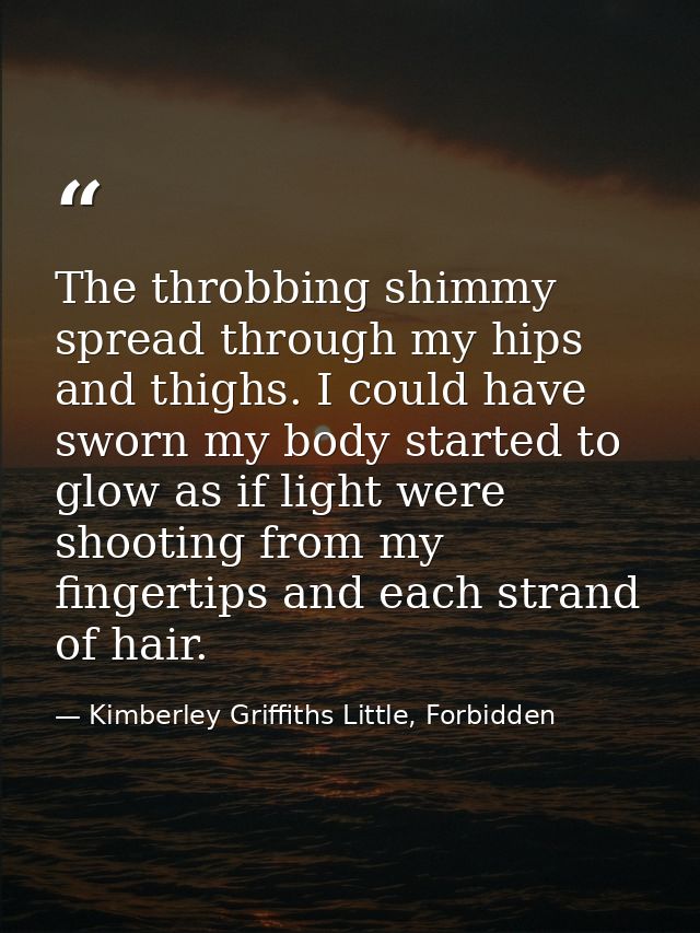 The throbbing shimmy spread through my hips and thighs. I could have sworn my body started to glow as if light were shoo — Kimberley Griffiths Little, Forbidden