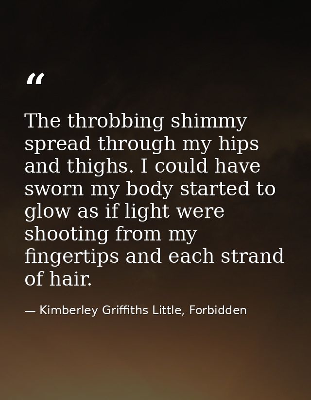 The throbbing shimmy spread through my hips and thighs. I could have sworn my body started to glow as if light were shoo — Kimberley Griffiths Little, Forbidden