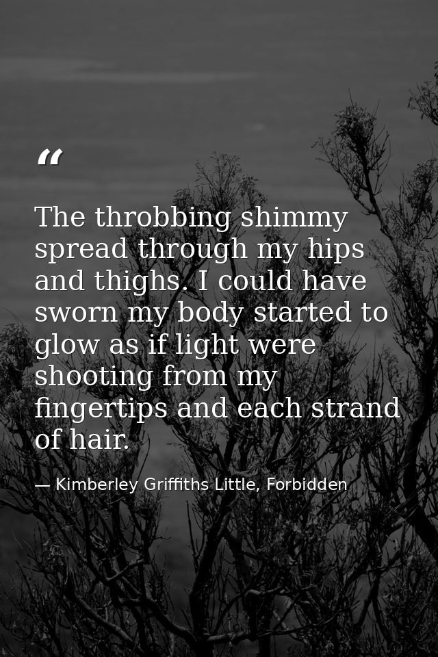 The throbbing shimmy spread through my hips and thighs. I could have sworn my body started to glow as if light were shoo — Kimberley Griffiths Little, Forbidden