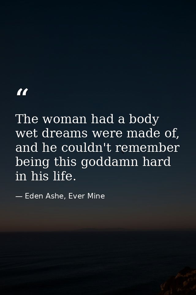 The woman had a body wet dreams were made of, and he couldn't remember being this goddamn hard in his life. — Eden Ashe, Ever Mine