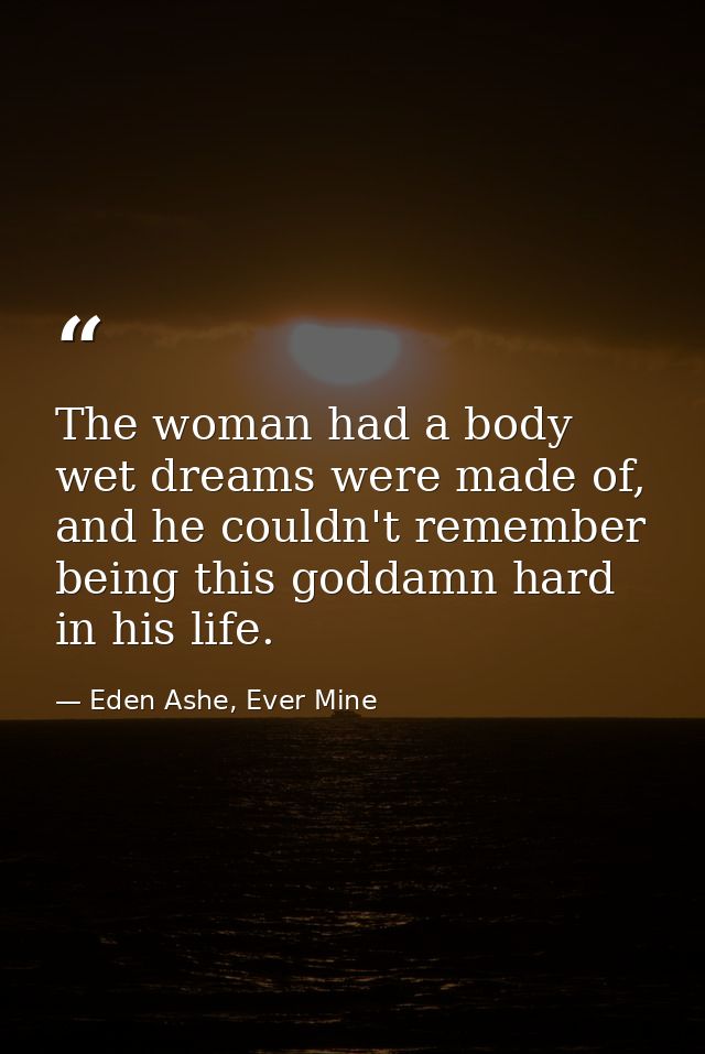 The woman had a body wet dreams were made of, and he couldn't remember being this goddamn hard in his life. — Eden Ashe, Ever Mine