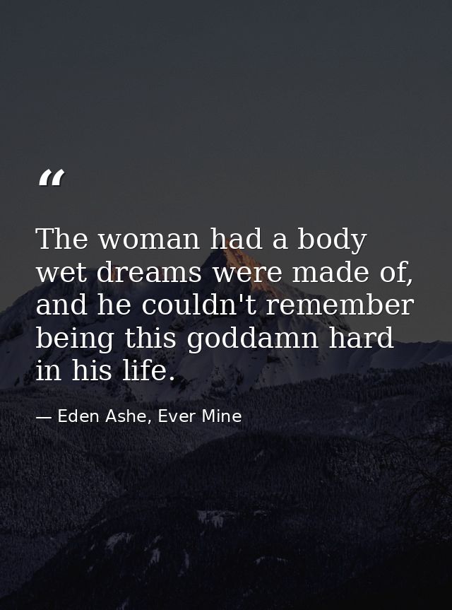 The woman had a body wet dreams were made of, and he couldn't remember being this goddamn hard in his life. — Eden Ashe, Ever Mine