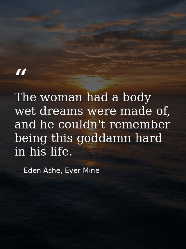 The woman had a body wet dreams were made of, and he couldn't remember being this goddamn hard in his life. — Eden Ashe, Ever Mine