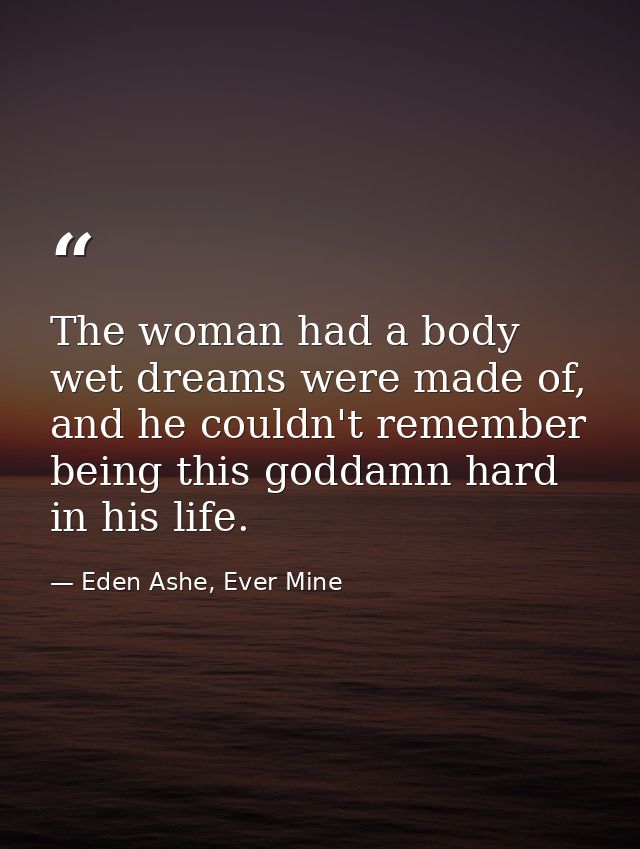 The woman had a body wet dreams were made of, and he couldn't remember being this goddamn hard in his life. — Eden Ashe, Ever Mine