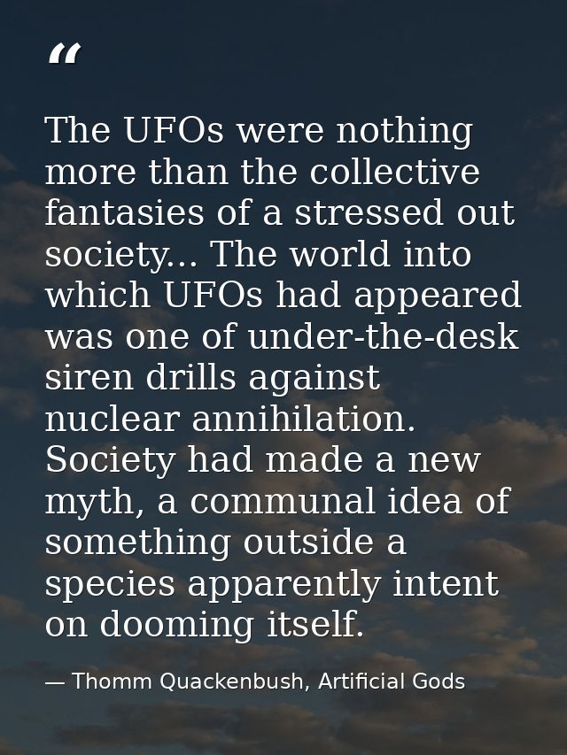 The UFOs were nothing more than the collective fantasies of a stressed out society... The world into which UFOs had appe — Thomm Quackenbush, Artificial Gods