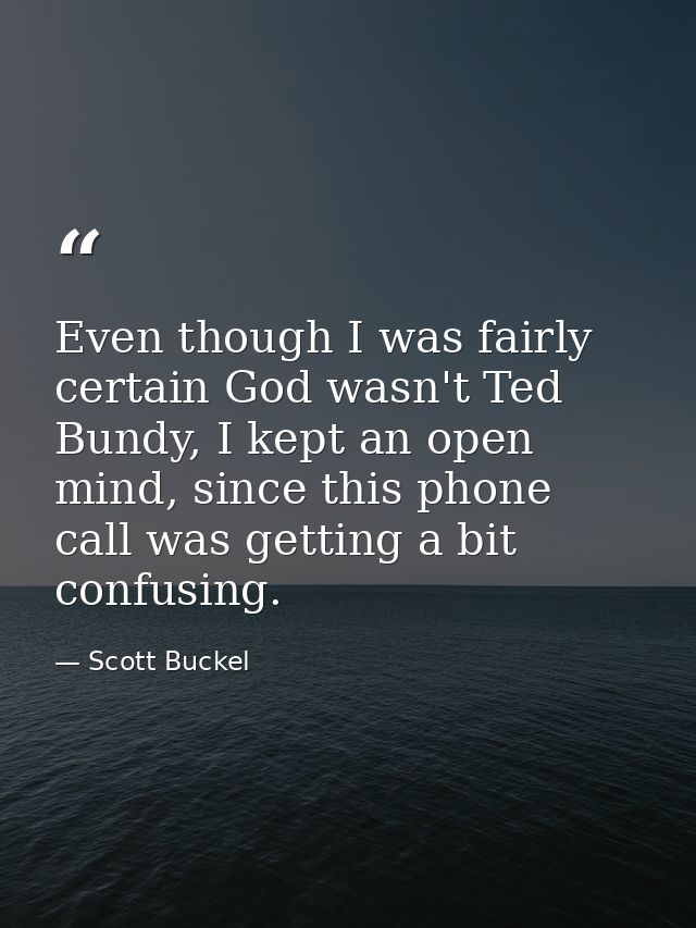 Even though I was fairly certain God wasn't Ted Bundy, I kept an open mind, since this phone call was getting a bit conf — Scott Buckel