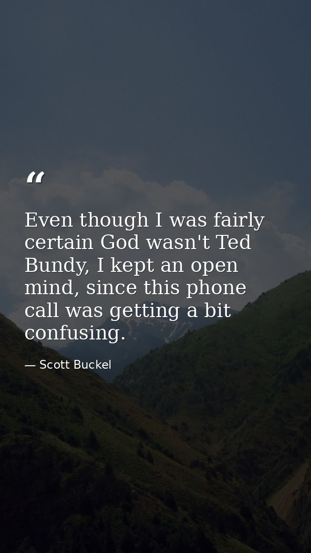 Even though I was fairly certain God wasn't Ted Bundy, I kept an open mind, since this phone call was getting a bit conf — Scott Buckel