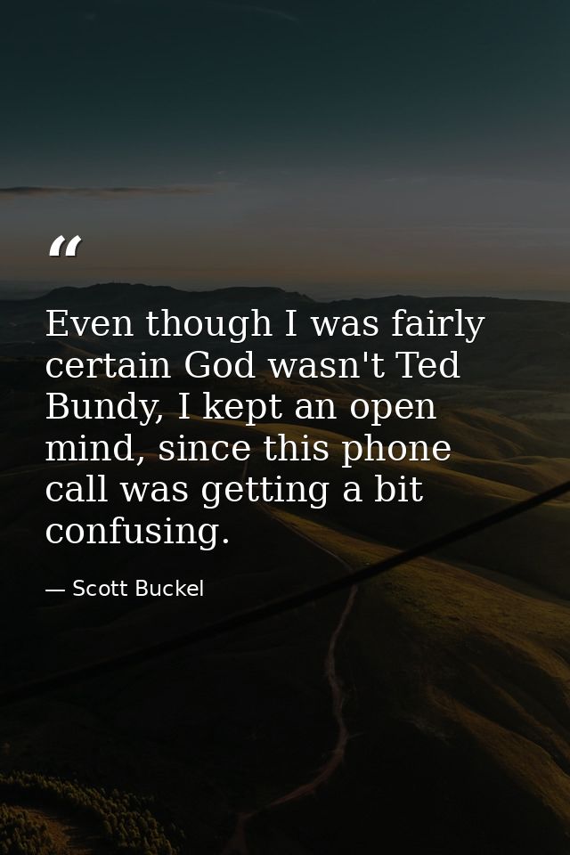Even though I was fairly certain God wasn't Ted Bundy, I kept an open mind, since this phone call was getting a bit conf — Scott Buckel