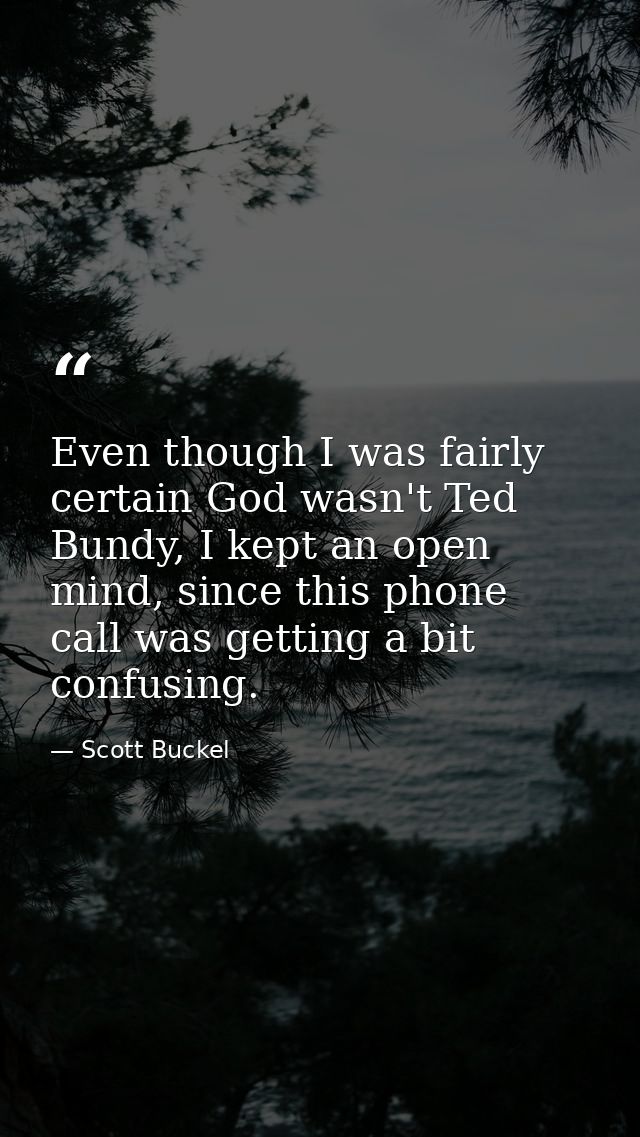 Even though I was fairly certain God wasn't Ted Bundy, I kept an open mind, since this phone call was getting a bit conf — Scott Buckel