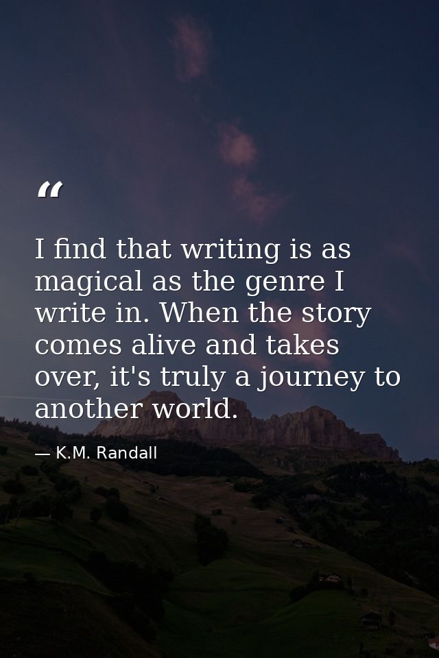 I find that writing is as magical as the genre I write in. When the story comes alive and takes over, it's truly a journ — K.M. Randall