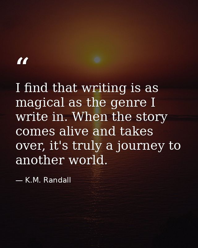 I find that writing is as magical as the genre I write in. When the story comes alive and takes over, it's truly a journ — K.M. Randall