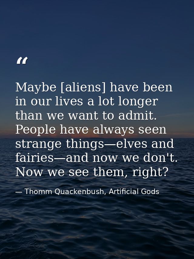 Maybe [aliens] have been in our lives a lot longer than we want to admit. People have always seen strange things—elves a — Thomm Quackenbush, Artificial Gods