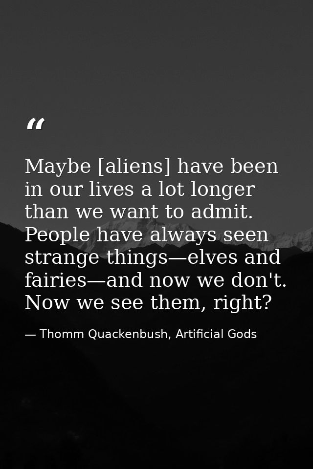 Maybe [aliens] have been in our lives a lot longer than we want to admit. People have always seen strange things—elves a — Thomm Quackenbush, Artificial Gods