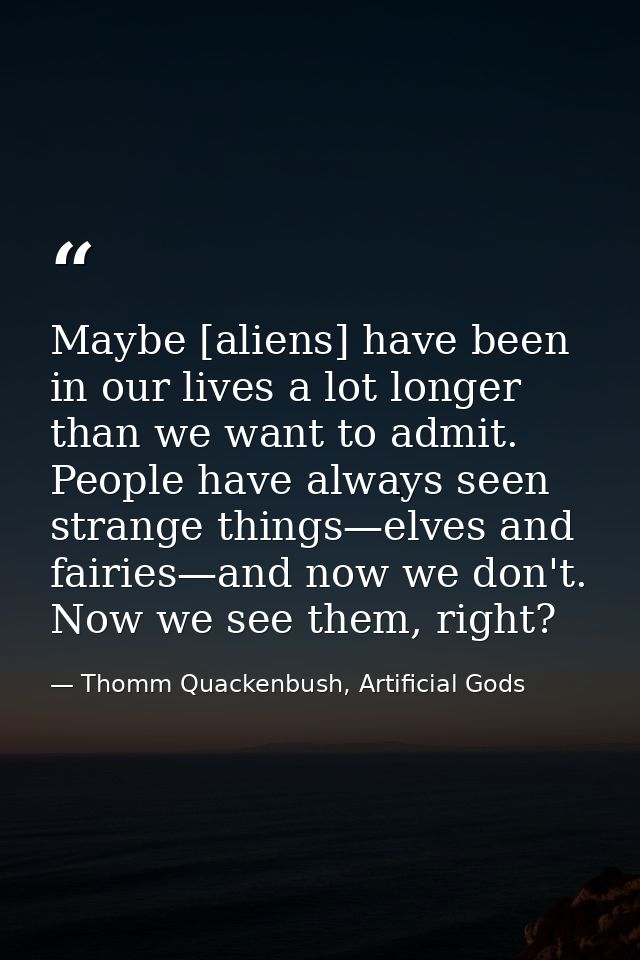 Maybe [aliens] have been in our lives a lot longer than we want to admit. People have always seen strange things—elves a — Thomm Quackenbush, Artificial Gods
