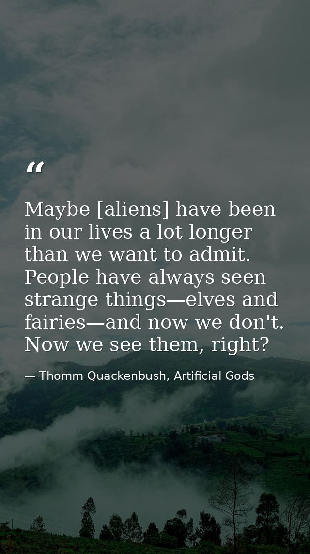 Maybe [aliens] have been in our lives a lot longer than we want to admit. People have always seen strange things—elves a — Thomm Quackenbush, Artificial Gods