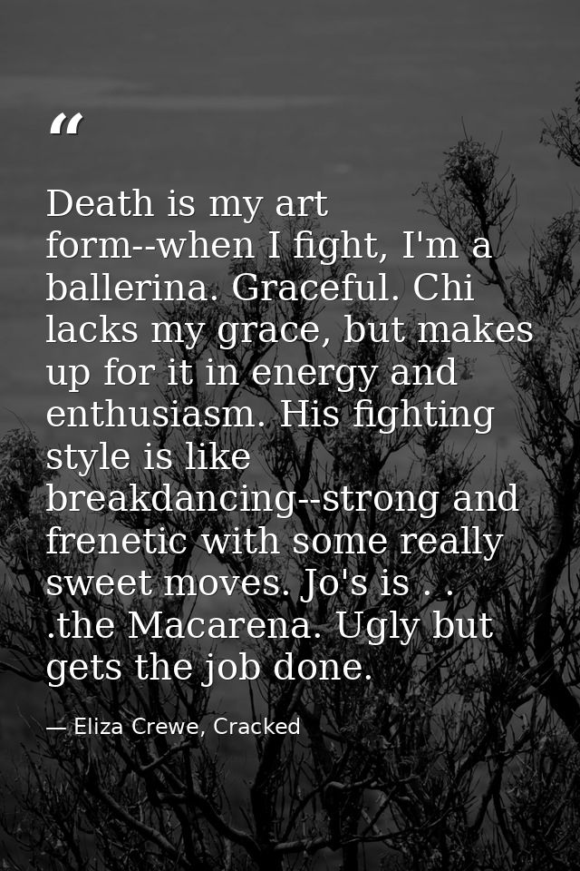 Death is my art form--when I fight, I'm a ballerina. Graceful. Chi lacks my grace, but makes up for it in energy and ent — Eliza Crewe, Cracked