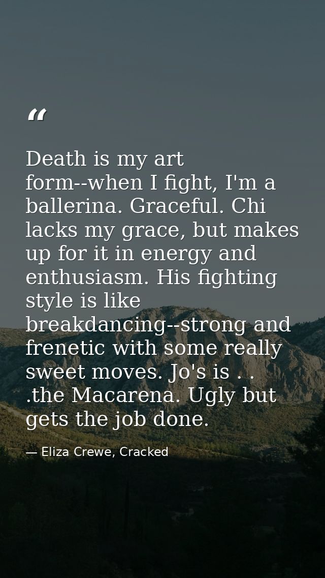 Death is my art form--when I fight, I'm a ballerina. Graceful. Chi lacks my grace, but makes up for it in energy and ent — Eliza Crewe, Cracked
