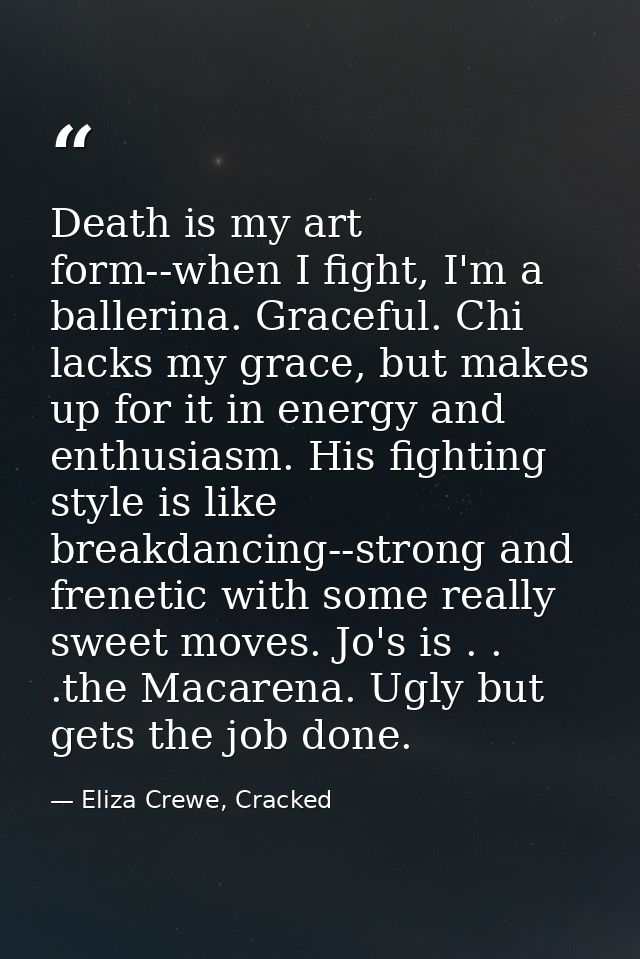 Death is my art form--when I fight, I'm a ballerina. Graceful. Chi lacks my grace, but makes up for it in energy and ent — Eliza Crewe, Cracked