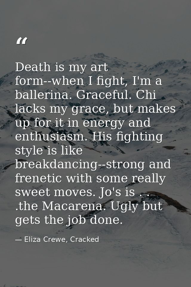 Death is my art form--when I fight, I'm a ballerina. Graceful. Chi lacks my grace, but makes up for it in energy and ent — Eliza Crewe, Cracked