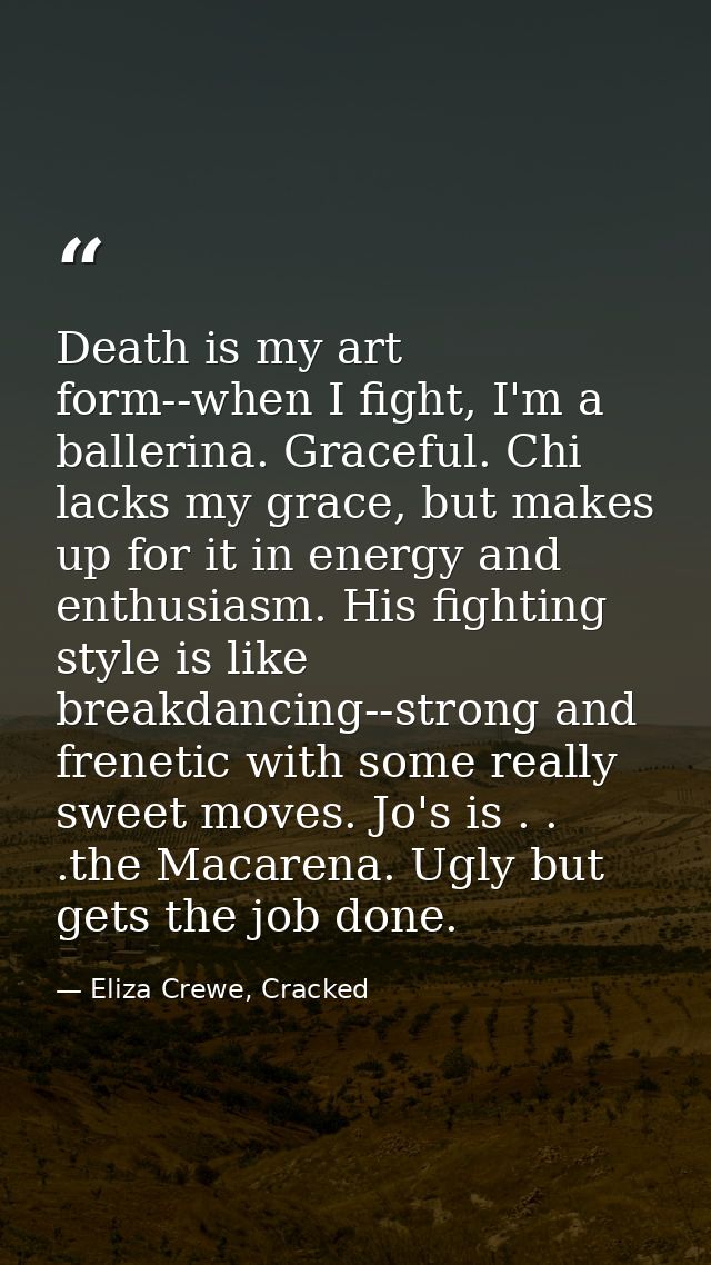 Death is my art form--when I fight, I'm a ballerina. Graceful. Chi lacks my grace, but makes up for it in energy and ent — Eliza Crewe, Cracked