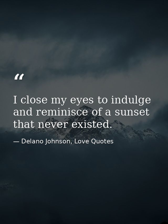 I close my eyes to indulge and reminisce of a sunset that never existed. — Delano Johnson, Love Quotes