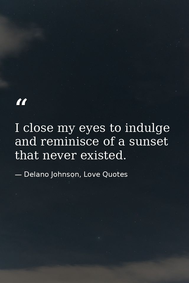 I close my eyes to indulge and reminisce of a sunset that never existed. — Delano Johnson, Love Quotes