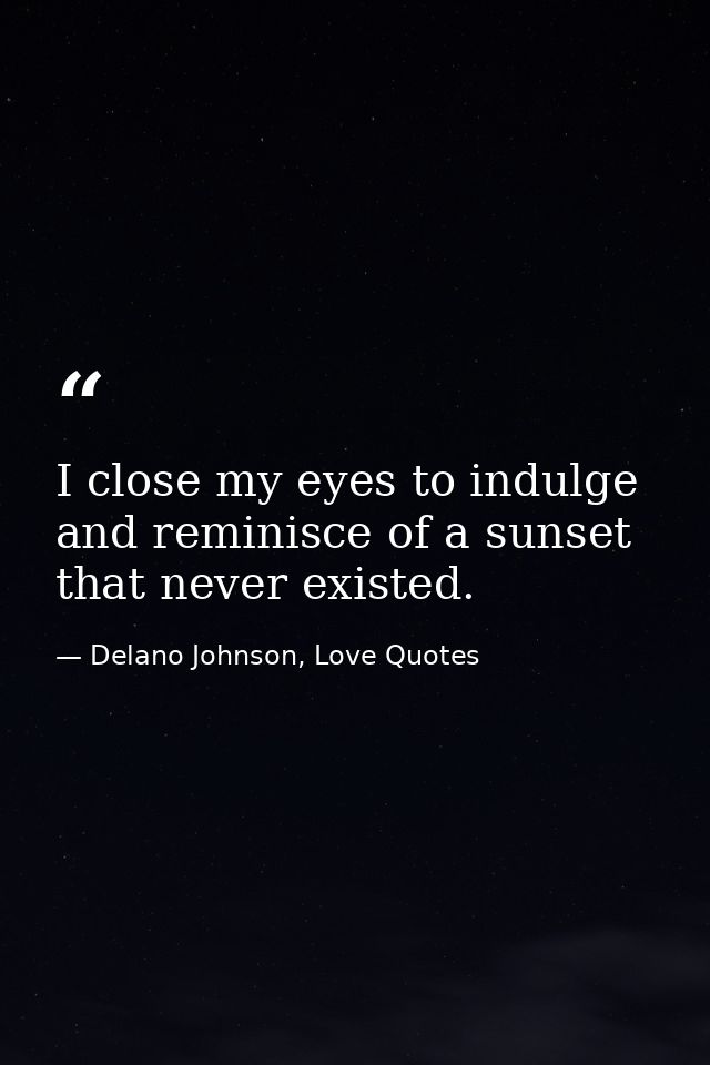 I close my eyes to indulge and reminisce of a sunset that never existed. — Delano Johnson, Love Quotes