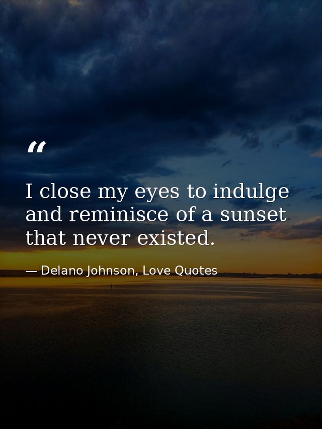 I close my eyes to indulge and reminisce of a sunset that never existed. — Delano Johnson, Love Quotes