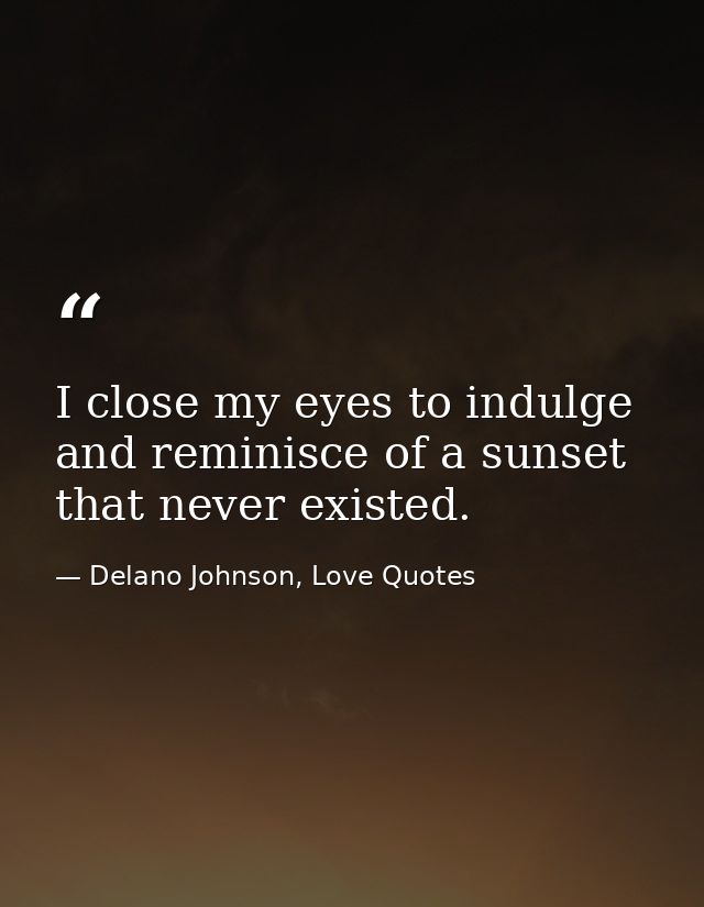 I close my eyes to indulge and reminisce of a sunset that never existed. — Delano Johnson, Love Quotes