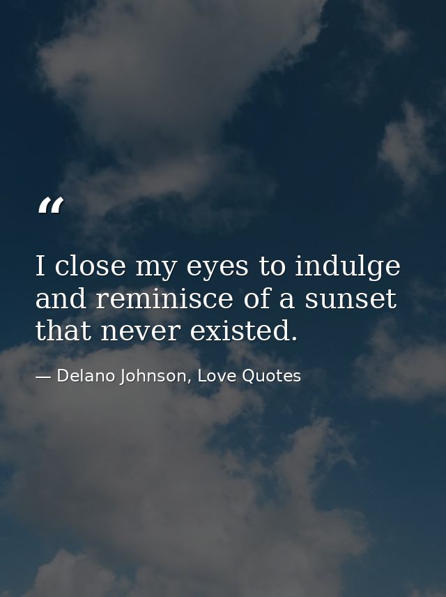I close my eyes to indulge and reminisce of a sunset that never existed. — Delano Johnson, Love Quotes