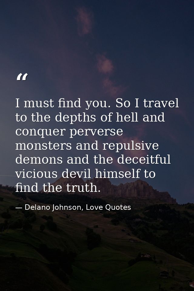 I must find you. So I travel to the depths of hell and conquer perverse monsters and repulsive demons and the deceitful  — Delano Johnson, Love Quotes