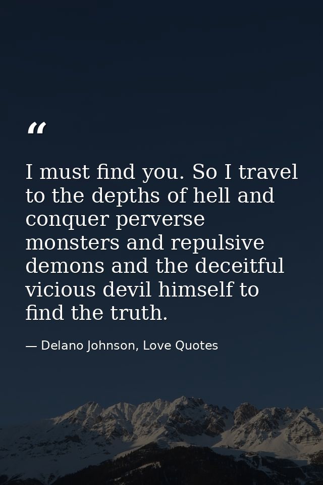 I must find you. So I travel to the depths of hell and conquer perverse monsters and repulsive demons and the deceitful  — Delano Johnson, Love Quotes