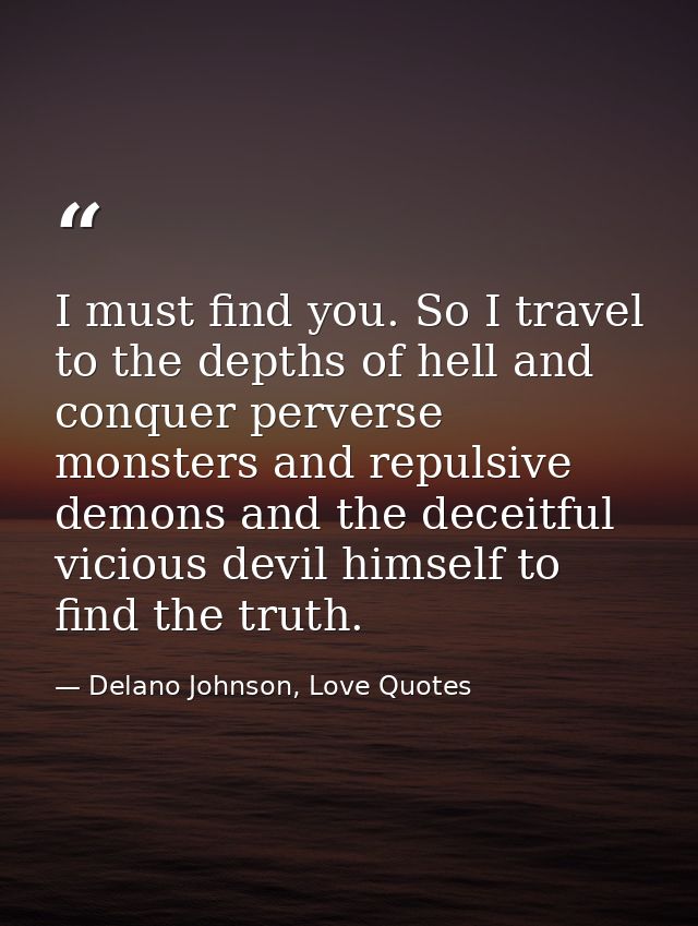I must find you. So I travel to the depths of hell and conquer perverse monsters and repulsive demons and the deceitful  — Delano Johnson, Love Quotes