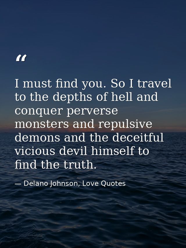 I must find you. So I travel to the depths of hell and conquer perverse monsters and repulsive demons and the deceitful  — Delano Johnson, Love Quotes