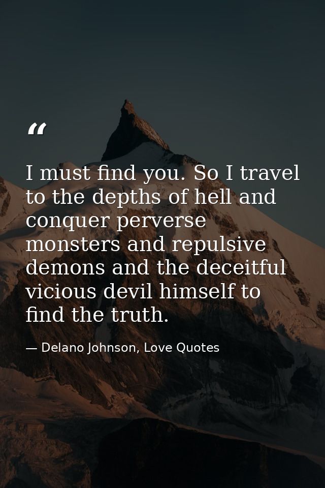 I must find you. So I travel to the depths of hell and conquer perverse monsters and repulsive demons and the deceitful  — Delano Johnson, Love Quotes