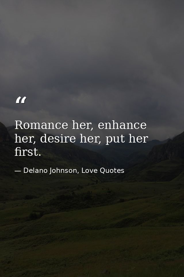 Romance her, enhance her, desire her, put her first. — Delano Johnson, Love Quotes