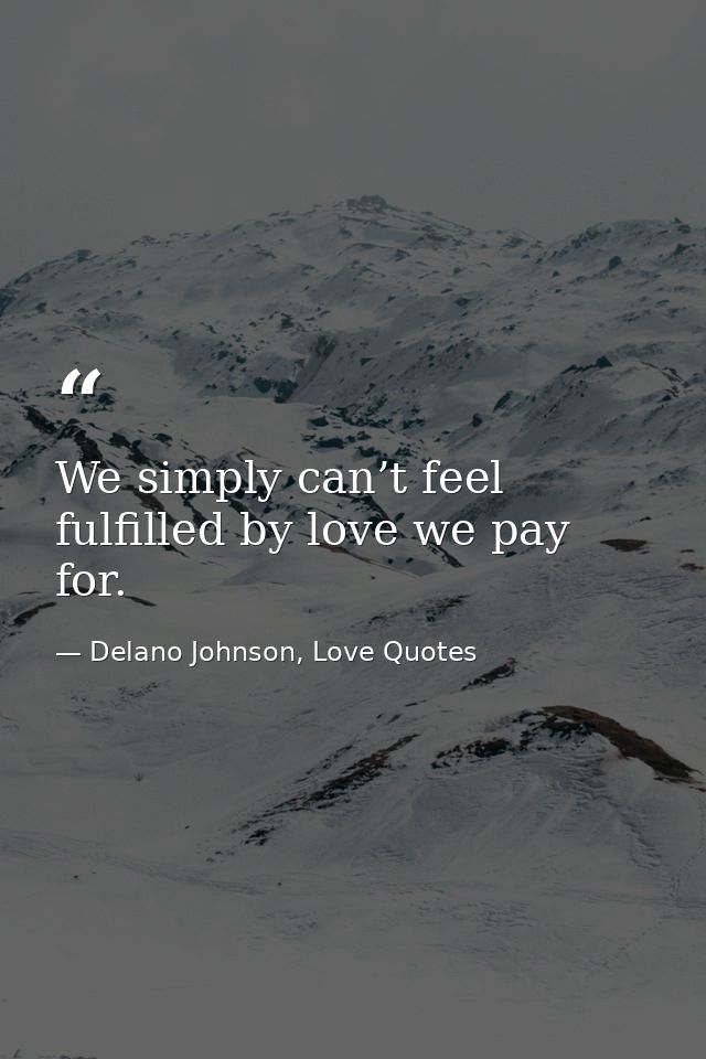We simply can’t feel fulfilled by love we pay for. — Delano Johnson, Love Quotes
