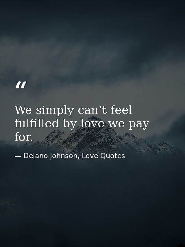 We simply can’t feel fulfilled by love we pay for. — Delano Johnson, Love Quotes