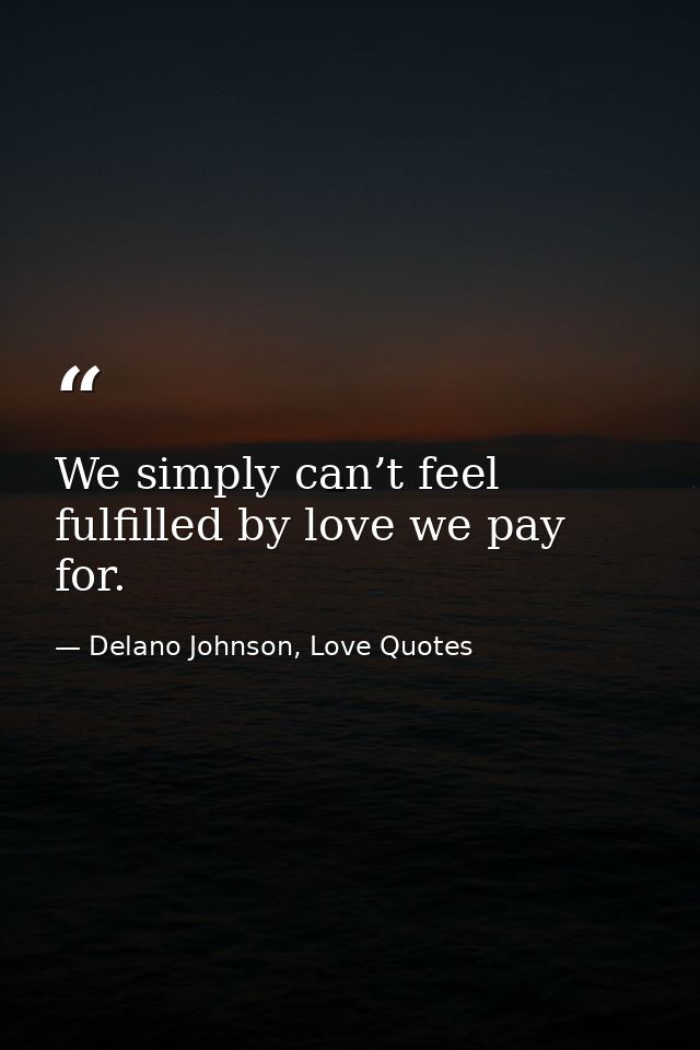 We simply can’t feel fulfilled by love we pay for. — Delano Johnson, Love Quotes