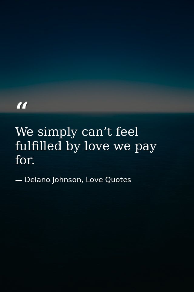 We simply can’t feel fulfilled by love we pay for. — Delano Johnson, Love Quotes