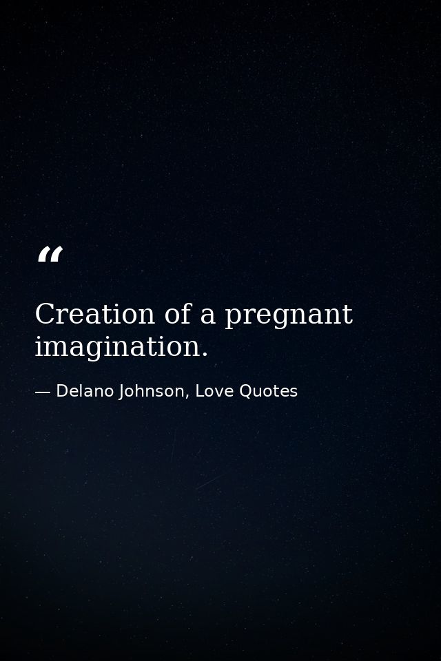 Creation of a pregnant imagination. — Delano Johnson, Love Quotes