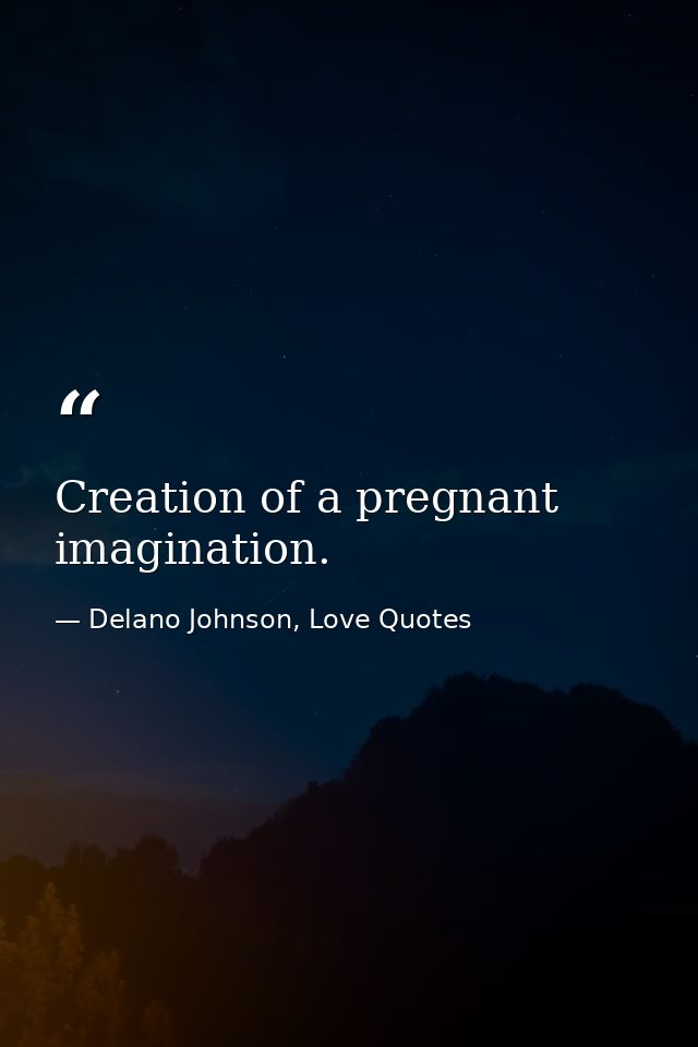 Creation of a pregnant imagination. — Delano Johnson, Love Quotes