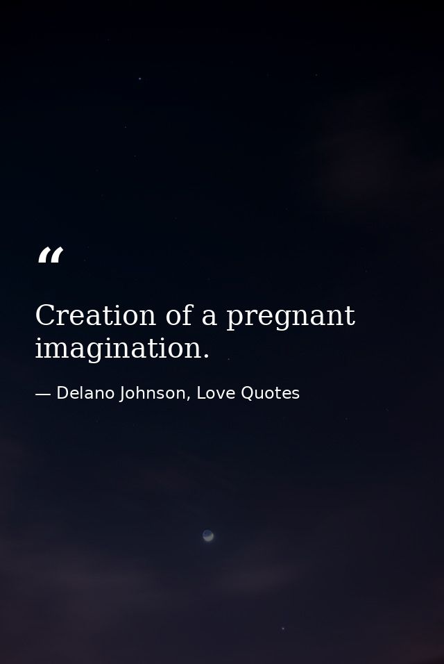 Creation of a pregnant imagination. — Delano Johnson, Love Quotes