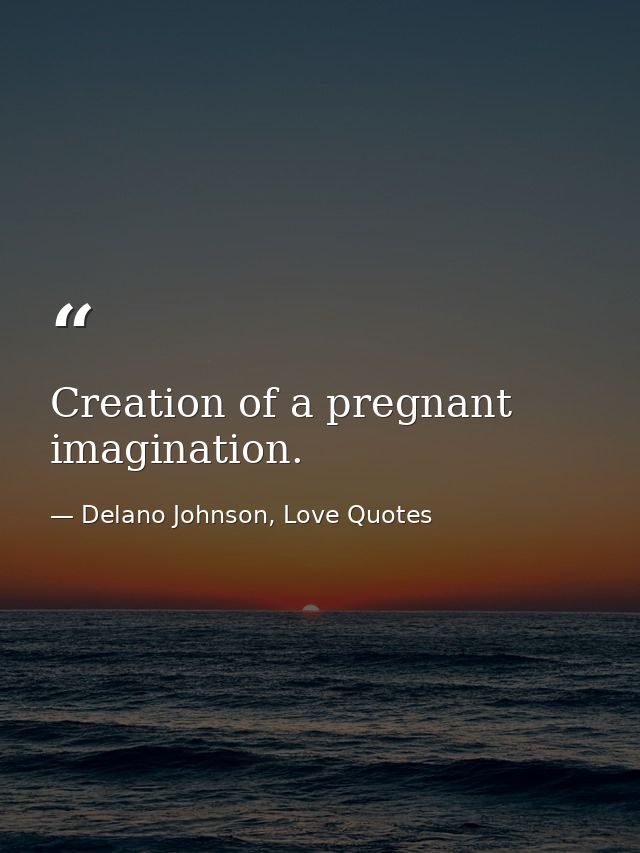 Creation of a pregnant imagination. — Delano Johnson, Love Quotes